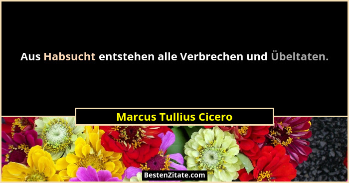 Aus Habsucht entstehen alle Verbrechen und Übeltaten.... - Marcus Tullius Cicero