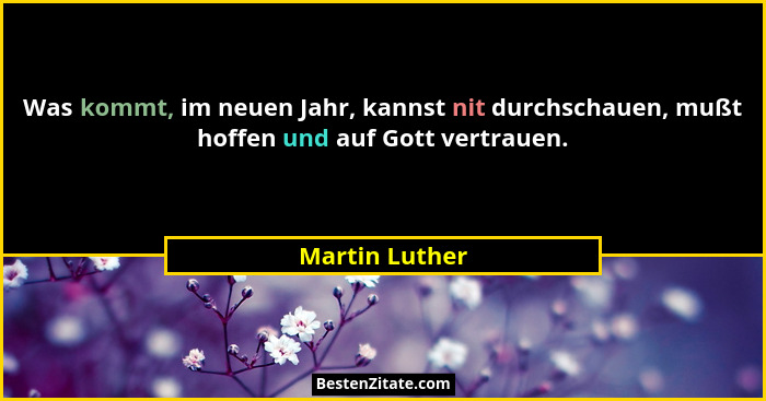 Was kommt, im neuen Jahr, kannst nit durchschauen, mußt hoffen und auf Gott vertrauen.... - Martin Luther