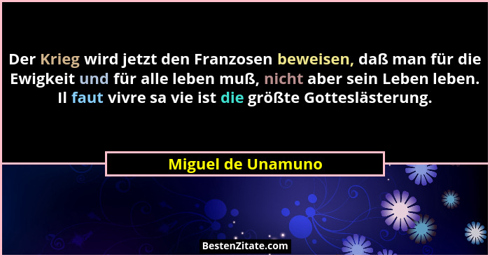 Der Krieg wird jetzt den Franzosen beweisen, daß man für die Ewigkeit und für alle leben muß, nicht aber sein Leben leben. Il faut... - Miguel de Unamuno