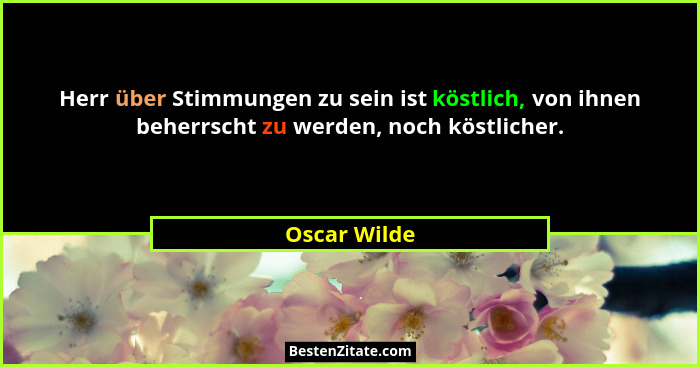 Herr über Stimmungen zu sein ist köstlich, von ihnen beherrscht zu werden, noch köstlicher.... - Oscar Wilde