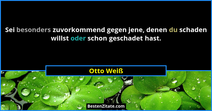 Sei besonders zuvorkommend gegen jene, denen du schaden willst oder schon geschadet hast.... - Otto Weiß