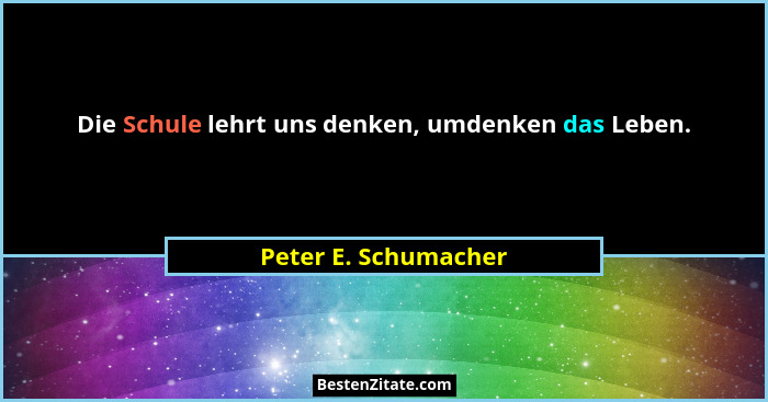 Die Schule lehrt uns denken, umdenken das Leben.... - Peter E. Schumacher
