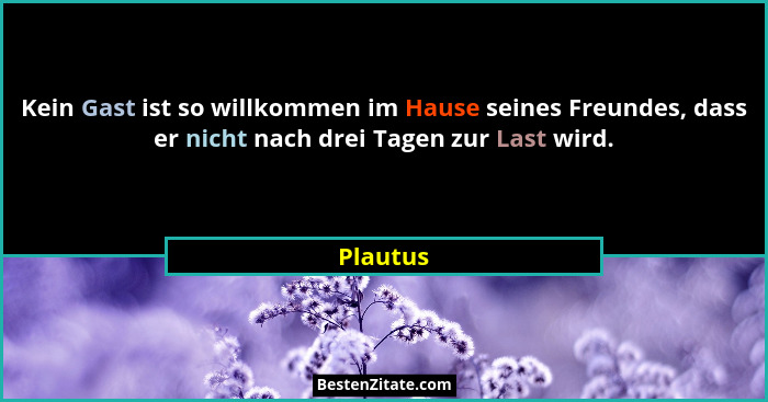 Kein Gast ist so willkommen im Hause seines Freundes, dass er nicht nach drei Tagen zur Last wird.... - Plautus