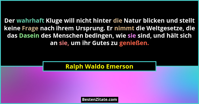 Der wahrhaft Kluge will nicht hinter die Natur blicken und stellt keine Frage nach ihrem Ursprung. Er nimmt die Weltgesetze, die... - Ralph Waldo Emerson