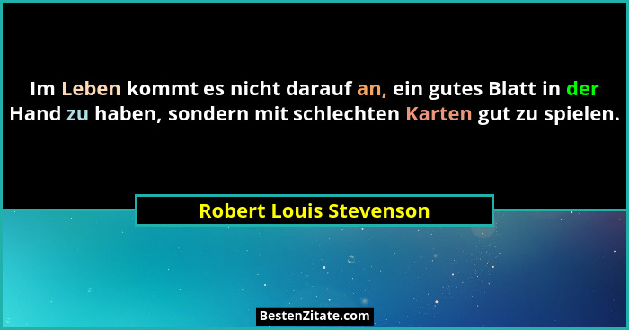 Im Leben kommt es nicht darauf an, ein gutes Blatt in der Hand zu haben, sondern mit schlechten Karten gut zu spielen.... - Robert Louis Stevenson