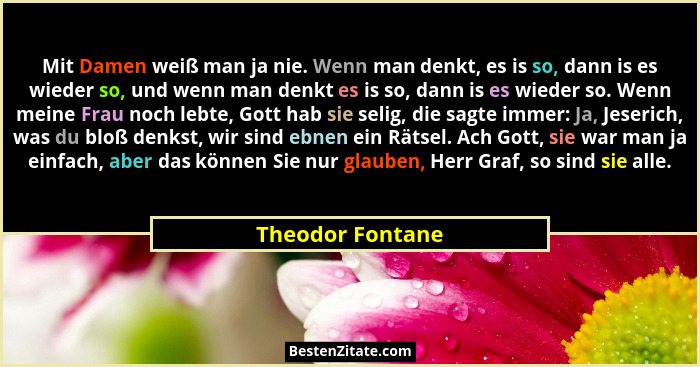 Mit Damen weiß man ja nie. Wenn man denkt, es is so, dann is es wieder so, und wenn man denkt es is so, dann is es wieder so. Wenn m... - Theodor Fontane