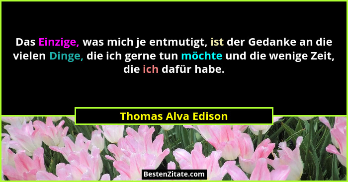 Das Einzige, was mich je entmutigt, ist der Gedanke an die vielen Dinge, die ich gerne tun möchte und die wenige Zeit, die ich da... - Thomas Alva Edison