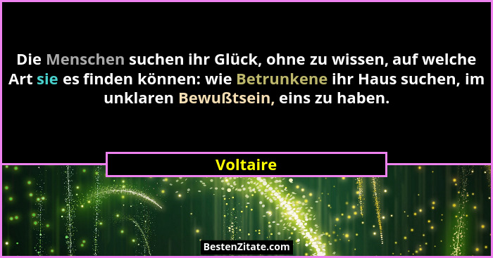 Die Menschen suchen ihr Glück, ohne zu wissen, auf welche Art sie es finden können: wie Betrunkene ihr Haus suchen, im unklaren Bewußtsein,... - Voltaire