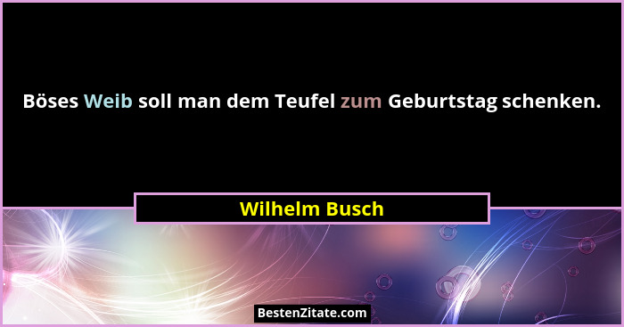 Böses Weib soll man dem Teufel zum Geburtstag schenken.... - Wilhelm Busch