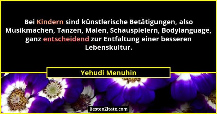 Bei Kindern sind künstlerische Betätigungen, also Musikmachen, Tanzen, Malen, Schauspielern, Bodylanguage, ganz entscheidend zur Entf... - Yehudi Menuhin