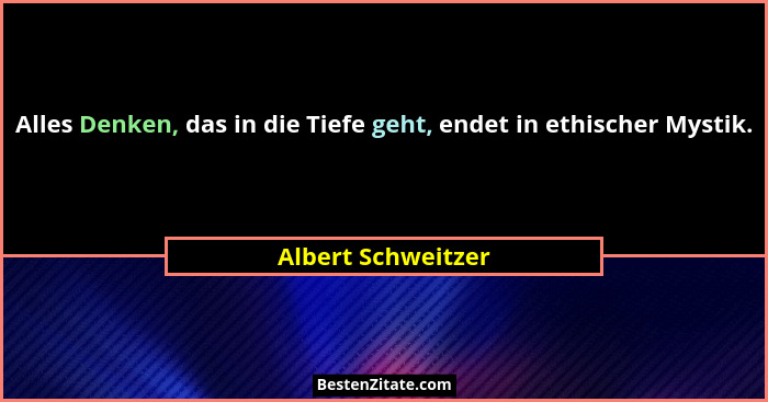 Alles Denken, das in die Tiefe geht, endet in ethischer Mystik.... - Albert Schweitzer