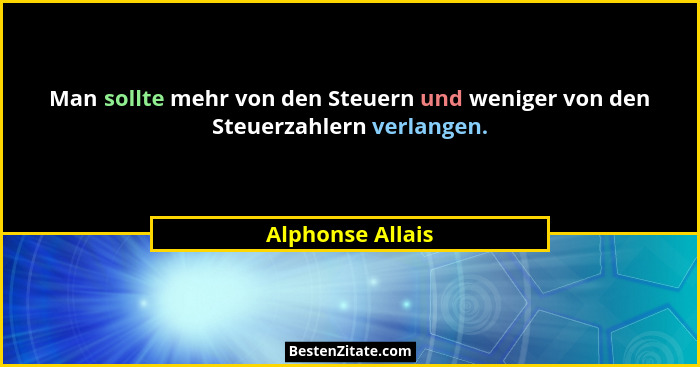 Man sollte mehr von den Steuern und weniger von den Steuerzahlern verlangen.... - Alphonse Allais