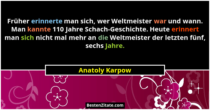 Früher erinnerte man sich, wer Weltmeister war und wann. Man kannte 110 Jahre Schach-Geschichte. Heute erinnert man sich nicht mal me... - Anatoly Karpow