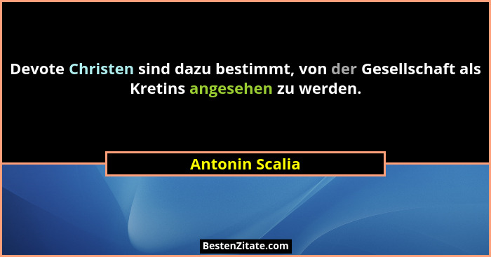 Devote Christen sind dazu bestimmt, von der Gesellschaft als Kretins angesehen zu werden.... - Antonin Scalia