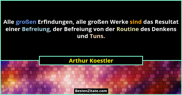 Alle großen Erfindungen, alle großen Werke sind das Resultat einer Befreiung, der Befreiung von der Routine des Denkens und Tuns.... - Arthur Koestler