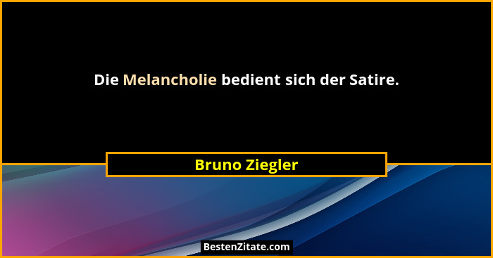Die Melancholie bedient sich der Satire.... - Bruno Ziegler