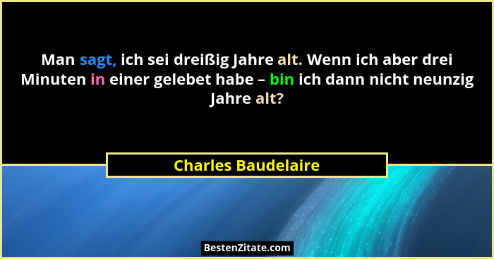 Man sagt, ich sei dreißig Jahre alt. Wenn ich aber drei Minuten in einer gelebet habe – bin ich dann nicht neunzig Jahre alt?... - Charles Baudelaire