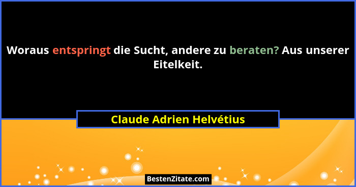 Woraus entspringt die Sucht, andere zu beraten? Aus unserer Eitelkeit.... - Claude Adrien Helvétius