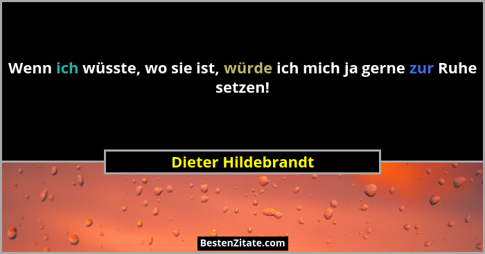 Wenn ich wüsste, wo sie ist, würde ich mich ja gerne zur Ruhe setzen!... - Dieter Hildebrandt