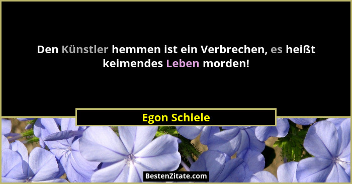 Den Künstler hemmen ist ein Verbrechen, es heißt keimendes Leben morden!... - Egon Schiele