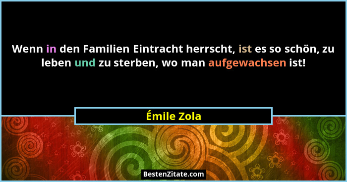 Wenn in den Familien Eintracht herrscht, ist es so schön, zu leben und zu sterben, wo man aufgewachsen ist!... - Émile Zola