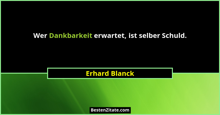 Wer Dankbarkeit erwartet, ist selber Schuld.... - Erhard Blanck