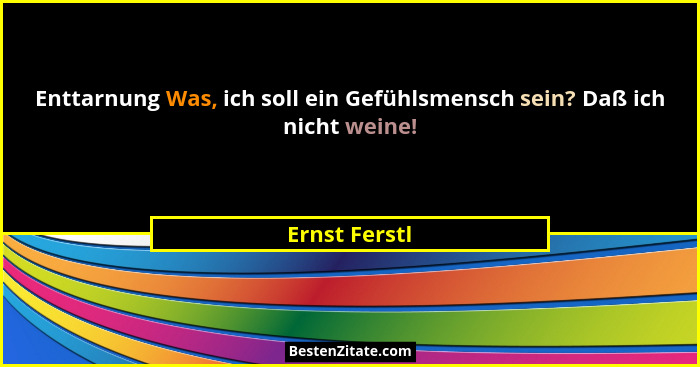 Enttarnung Was, ich soll ein Gefühlsmensch sein? Daß ich nicht weine!... - Ernst Ferstl