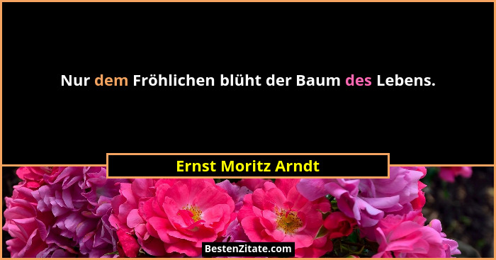 Nur dem Fröhlichen blüht der Baum des Lebens.... - Ernst Moritz Arndt