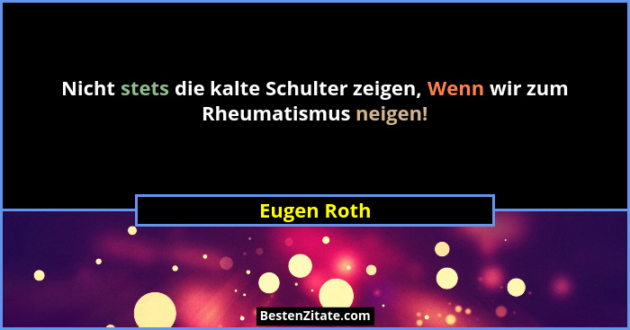 Nicht stets die kalte Schulter zeigen, Wenn wir zum Rheumatismus neigen!... - Eugen Roth
