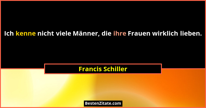 Ich kenne nicht viele Männer, die ihre Frauen wirklich lieben.... - Francis Schiller