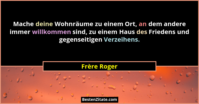 Mache deine Wohnräume zu einem Ort, an dem andere immer willkommen sind, zu einem Haus des Friedens und gegenseitigen Verzeihens.... - Frère Roger