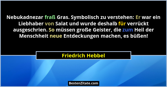 Nebukadnezar fraß Gras. Symbolisch zu verstehen: Er war ein Liebhaber von Salat und wurde deshalb für verrückt ausgeschrien. So müs... - Friedrich Hebbel