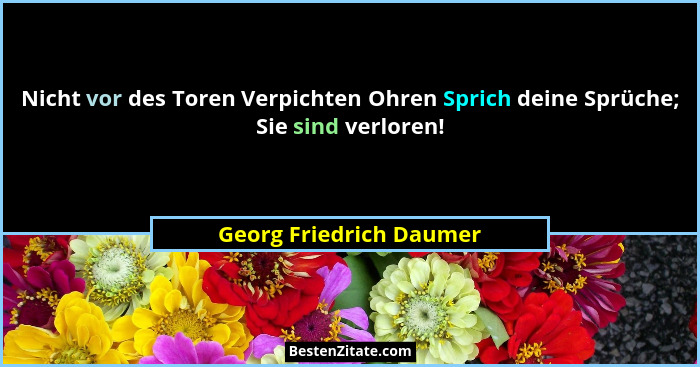 Nicht vor des Toren Verpichten Ohren Sprich deine Sprüche; Sie sind verloren!... - Georg Friedrich Daumer