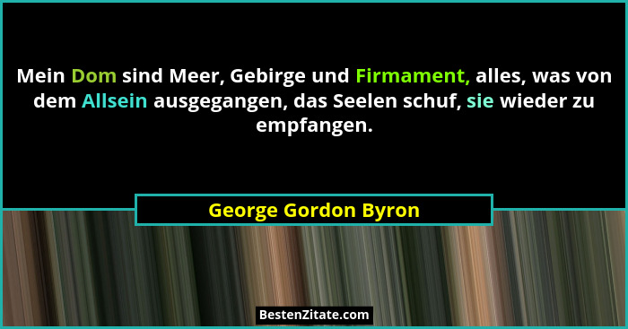 Mein Dom sind Meer, Gebirge und Firmament, alles, was von dem Allsein ausgegangen, das Seelen schuf, sie wieder zu empfangen.... - George Gordon Byron