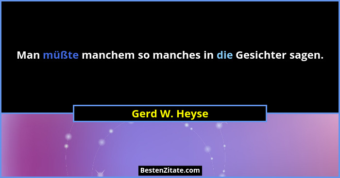 Man müßte manchem so manches in die Gesichter sagen.... - Gerd W. Heyse