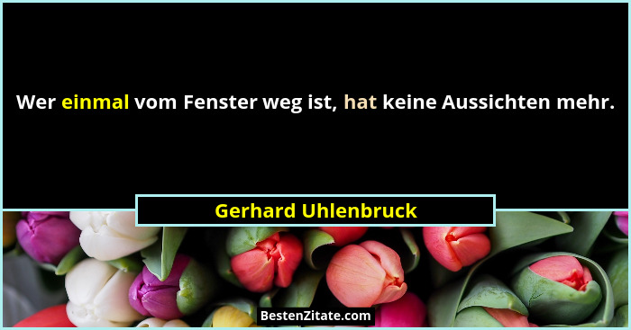 Wer einmal vom Fenster weg ist, hat keine Aussichten mehr.... - Gerhard Uhlenbruck