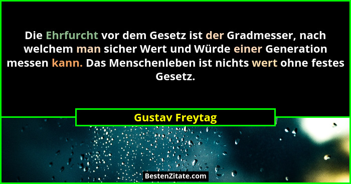 Die Ehrfurcht vor dem Gesetz ist der Gradmesser, nach welchem man sicher Wert und Würde einer Generation messen kann. Das Menschenleb... - Gustav Freytag