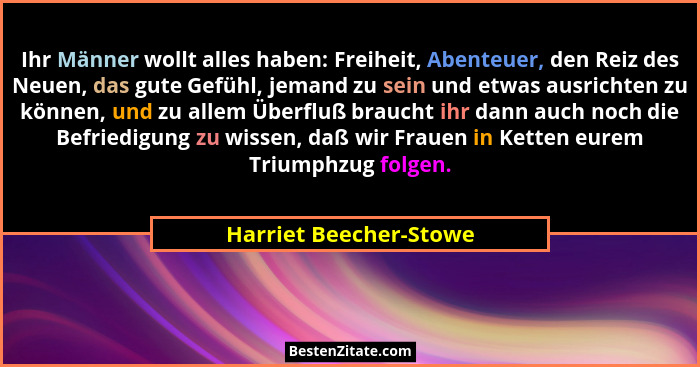 Ihr Männer wollt alles haben: Freiheit, Abenteuer, den Reiz des Neuen, das gute Gefühl, jemand zu sein und etwas ausrichten zu... - Harriet Beecher-Stowe