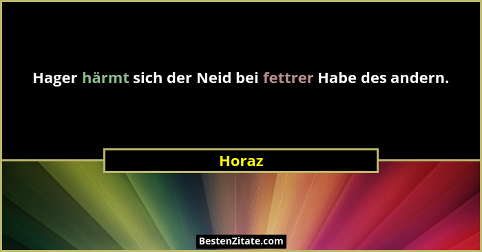 Hager härmt sich der Neid bei fettrer Habe des andern.... - Horaz