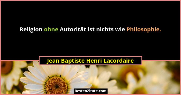 Religion ohne Autorität ist nichts wie Philosophie.... - Jean Baptiste Henri Lacordaire