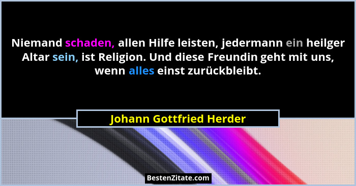 Niemand schaden, allen Hilfe leisten, jedermann ein heilger Altar sein, ist Religion. Und diese Freundin geht mit uns, wenn... - Johann Gottfried Herder