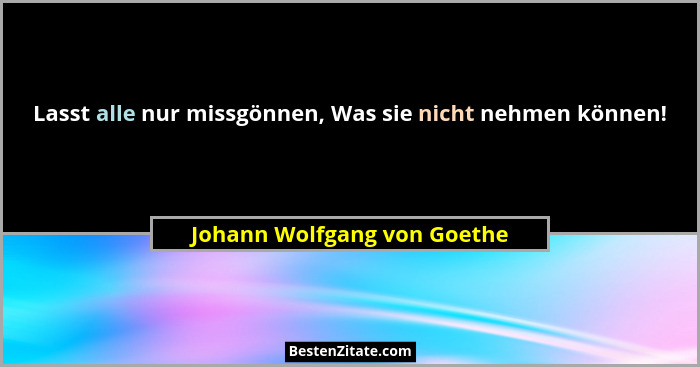 Lasst alle nur missgönnen, Was sie nicht nehmen können!... - Johann Wolfgang von Goethe