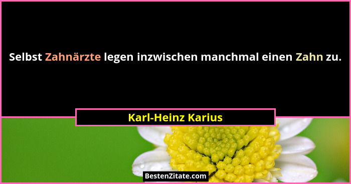 Selbst Zahnärzte legen inzwischen manchmal einen Zahn zu.... - Karl-Heinz Karius