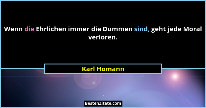 Wenn die Ehrlichen immer die Dummen sind, geht jede Moral verloren.... - Karl Homann