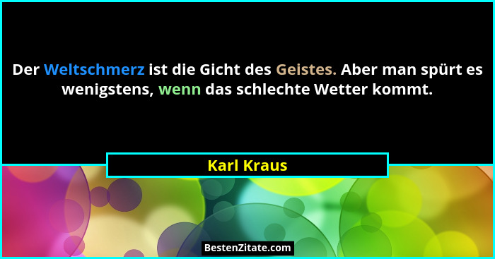 Der Weltschmerz ist die Gicht des Geistes. Aber man spürt es wenigstens, wenn das schlechte Wetter kommt.... - Karl Kraus