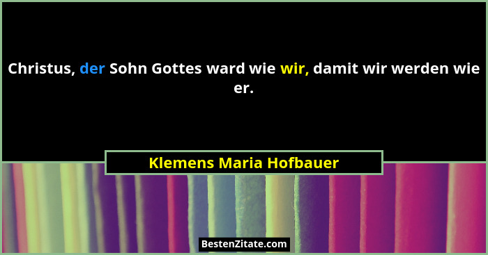 Christus, der Sohn Gottes ward wie wir, damit wir werden wie er.... - Klemens Maria Hofbauer