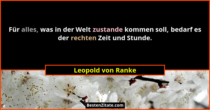 Für alles, was in der Welt zustande kommen soll, bedarf es der rechten Zeit und Stunde.... - Leopold von Ranke