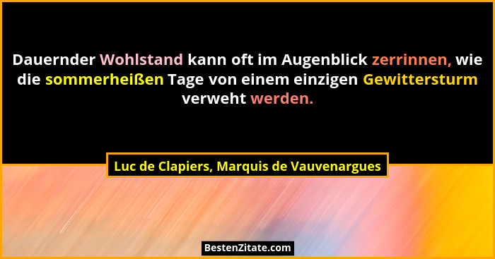 Dauernder Wohlstand kann oft im Augenblick zerrinnen, wie die sommerheißen Tage von einem einzigen Gewitter... - Luc de Clapiers, Marquis de Vauvenargues