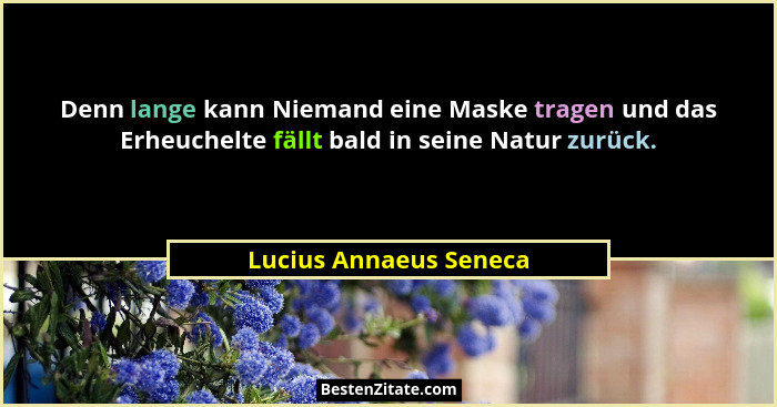 Denn lange kann Niemand eine Maske tragen und das Erheuchelte fällt bald in seine Natur zurück.... - Lucius Annaeus Seneca