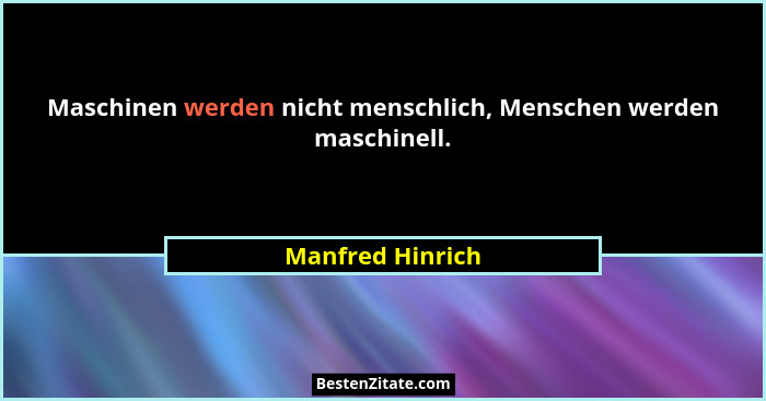 Maschinen werden nicht menschlich, Menschen werden maschinell.... - Manfred Hinrich